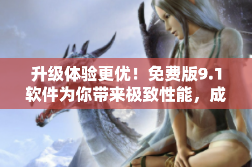 升级体验更优！免费版9.1软件为你带来极致性能，成为你使用软件的优选