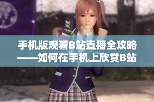 手机版观看B站直播全攻略——如何在手机上欣赏B站直播？