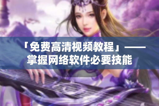 「免费高清视频教程」——掌握网络软件必要技能