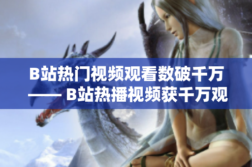 B站热门视频观看数破千万 —— B站热播视频获千万观看数