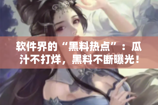 软件界的“黑料热点”：瓜汁不打烊，黑料不断曝光！