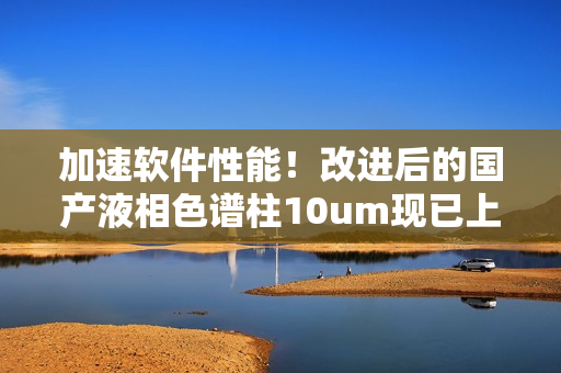 加速软件性能！改进后的国产液相色谱柱10um现已上市