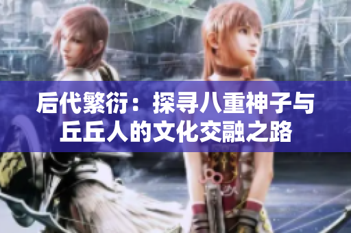 后代繁衍：探寻八重神子与丘丘人的文化交融之路