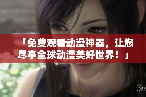「免费观看动漫神器，让您尽享全球动漫美好世界！」