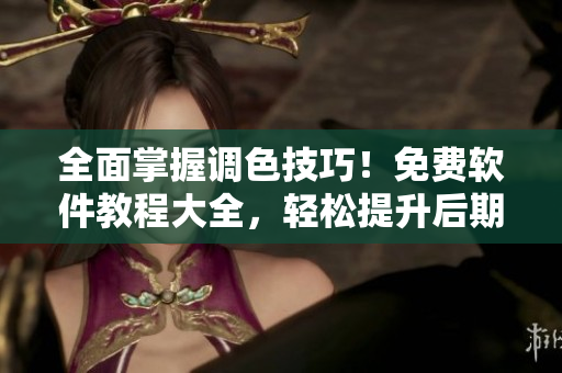 全面掌握调色技巧！免费软件教程大全，轻松提升后期制作水平！