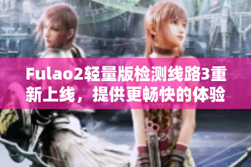 Fulao2轻量版检测线路3重新上线，提供更畅快的体验