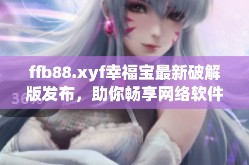 ffb88.xyf幸福宝最新破解版发布，助你畅享网络软件乐趣