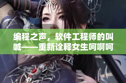 编程之声，软件工程师的叫喊——重新诠释女生呵啊呵啊呵啊叫什么歌