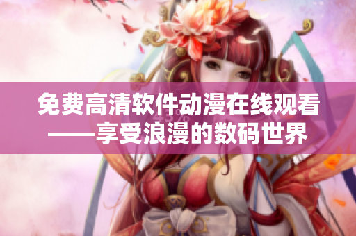 免费高清软件动漫在线观看——享受浪漫的数码世界