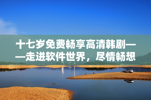 十七岁免费畅享高清韩剧——走进软件世界，尽情畅想！
