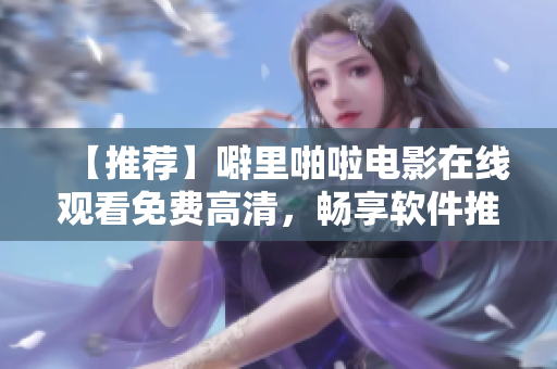【推荐】噼里啪啦电影在线观看免费高清，畅享软件推荐与技巧！