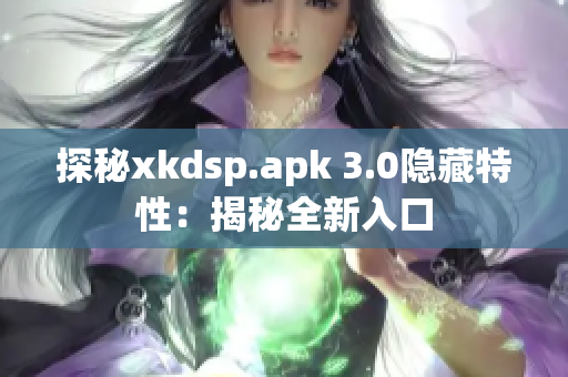 探秘xkdsp.apk 3.0隐藏特性：揭秘全新入口