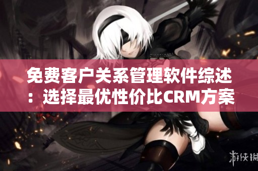 免费客户关系管理软件综述：选择最优性价比CRM方案