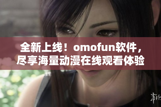 全新上线！omofun软件，尽享海量动漫在线观看体验
