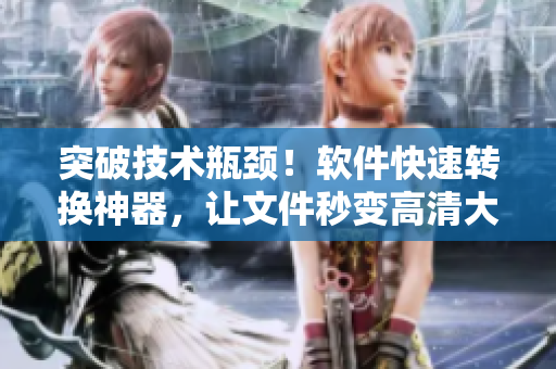 突破技术瓶颈！软件快速转换神器，让文件秒变高清大师