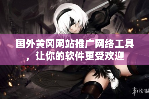 国外黄冈网站推广网络工具，让你的软件更受欢迎