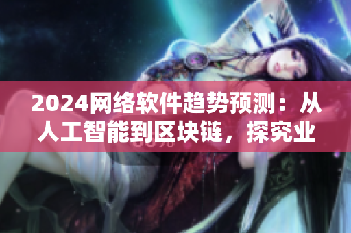 2024网络软件趋势预测：从人工智能到区块链，探究业界最新技术应用