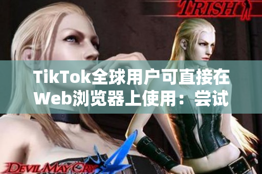 TikTok全球用户可直接在Web浏览器上使用：尝试使用TikTok网站