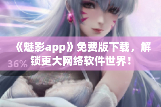 《魅影app》免费版下载，解锁更大网络软件世界！