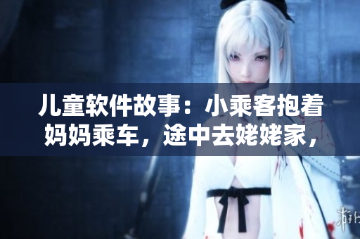 儿童软件故事：小乘客抱着妈妈乘车，途中去姥姥家，一起畅游数码世界