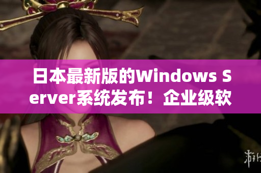 日本最新版的Windows Server系统发布！企业级软件升级指南