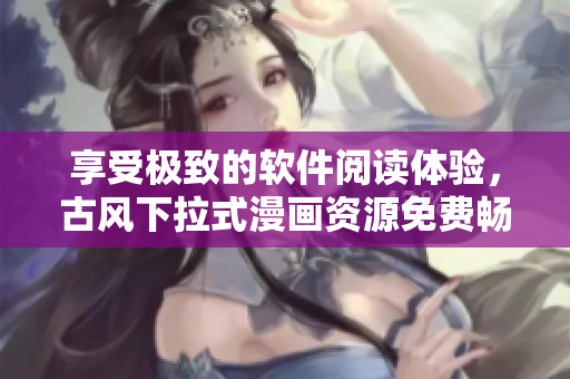 享受极致的软件阅读体验，古风下拉式漫画资源免费畅读