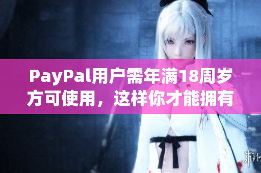 PayPal用户需年满18周岁方可使用，这样你才能拥有自己的账号和支付方式