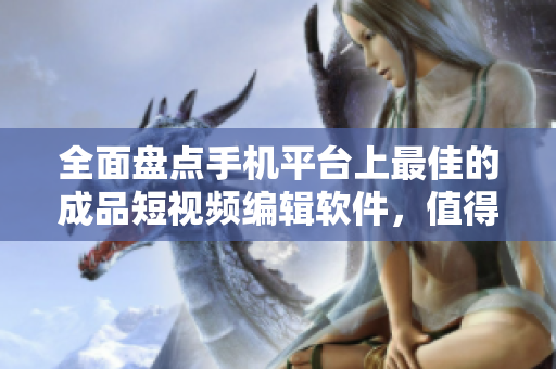 全面盘点手机平台上最佳的成品短视频编辑软件，值得下载的推荐汇总