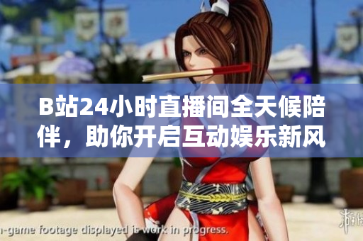 B站24小时直播间全天候陪伴，助你开启互动娱乐新风尚
