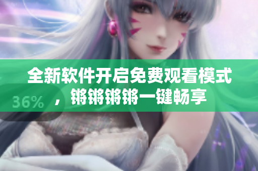 全新软件开启免费观看模式，锵锵锵锵一键畅享