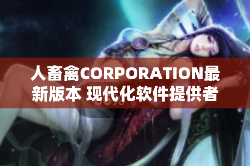 人畜禽CORPORATION最新版本 现代化软件提供者的新风向