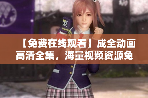 【免费在线观看】成全动画高清全集，海量视频资源免费享用！