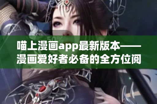 喵上漫画app最新版本——漫画爱好者必备的全方位阅读软件