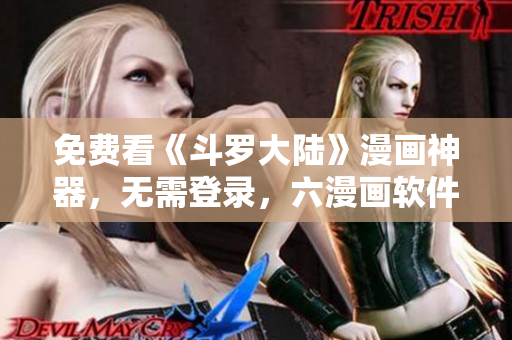 免费看《斗罗大陆》漫画神器，无需登录，六漫画软件耳熟能详！