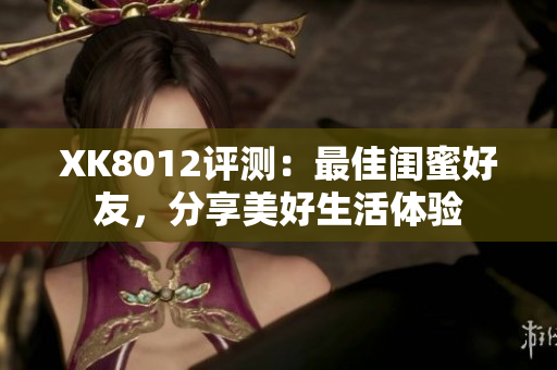 XK8012评测：最佳闺蜜好友，分享美好生活体验