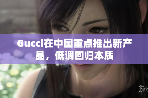 Gucci在中国重点推出新产品，低调回归本质