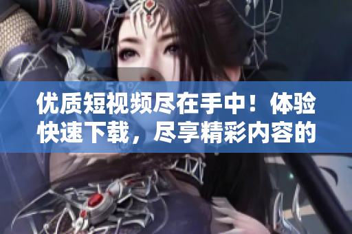 优质短视频尽在手中！体验快速下载，尽享精彩内容的APP推荐