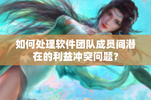 如何处理软件团队成员间潜在的利益冲突问题？