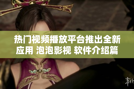 热门视频播放平台推出全新应用 泡泡影视 软件介绍篇