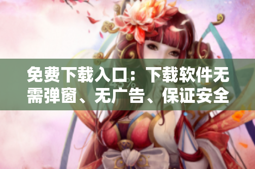 免费下载入口：下载软件无需弹窗、无广告、保证安全