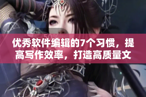 优秀软件编辑的7个习惯，提高写作效率，打造高质量文章