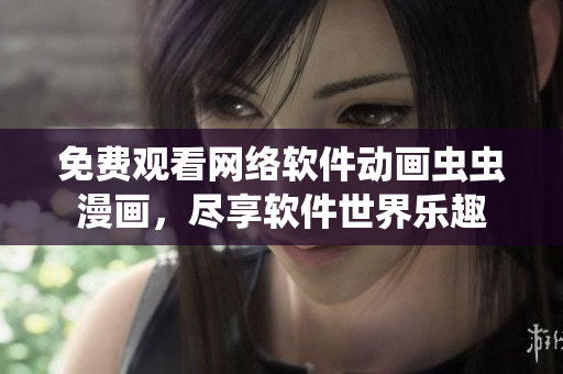 免费观看网络软件动画虫虫漫画，尽享软件世界乐趣