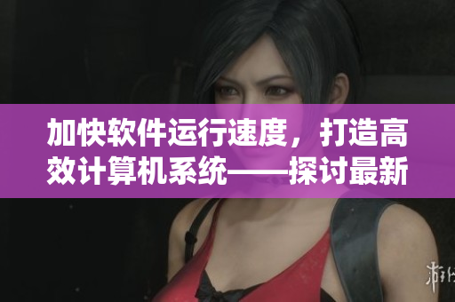 加快软件运行速度，打造高效计算机系统——探讨最新的优化技术
