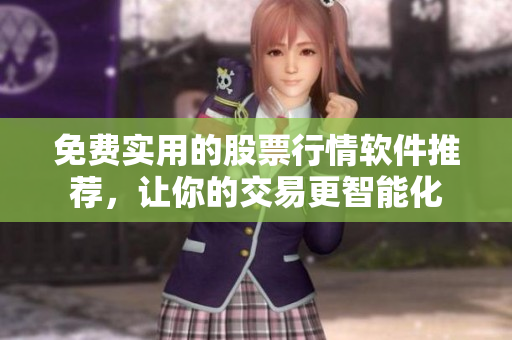 免费实用的股票行情软件推荐，让你的交易更智能化