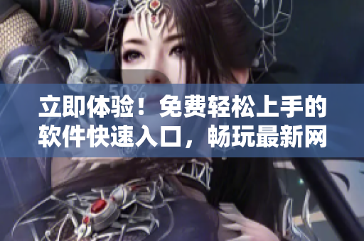 立即体验！免费轻松上手的软件快速入口，畅玩最新网络游戏