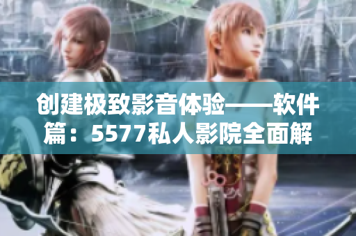 创建极致影音体验——软件篇：5577私人影院全面解析