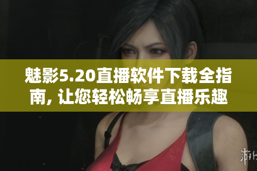 魅影5.20直播软件下载全指南, 让您轻松畅享直播乐趣