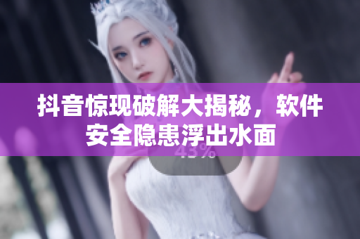 抖音惊现破解大揭秘，软件安全隐患浮出水面