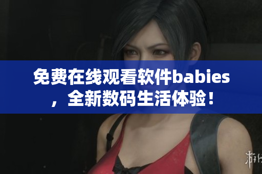 免费在线观看软件babies，全新数码生活体验！
