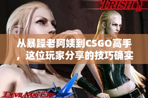 从暴躁老阿姨到CSGO高手，这位玩家分享的技巧确实让人叹为观止